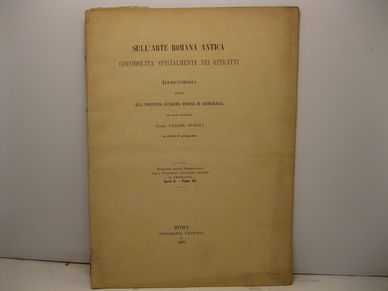 Sull'arte romana antica considerata specialmente nei ritratti. Discorso letto alla Pontificia Accademia romana di archeologia dal socio ordinario Comm. Cesare Aurelj il giorno 27 aprile 1899. Estratto dalle Dissertazioni della Pontificia Accademia Romana di Archeologia, serie II, tomo VII